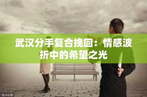 武汉分手复合挽回：情感波折中的希望之光