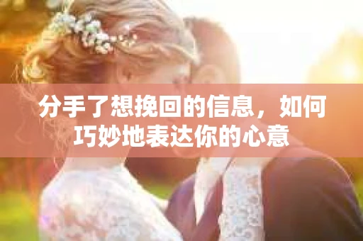 分手了想挽回的信息，如何巧妙地表达你的心意