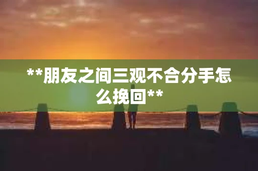 **朋友之间三观不合分手怎么挽回**