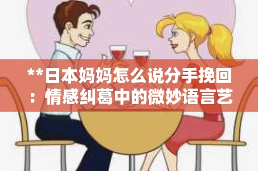 **日本妈妈怎么说分手挽回：情感纠葛中的微妙语言艺术**