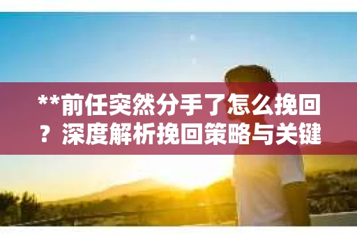 **前任突然分手了怎么挽回？深度解析挽回策略与关键行动**