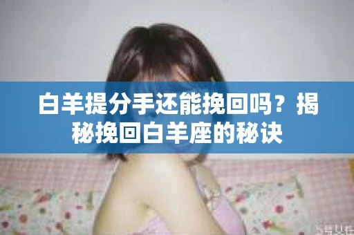 白羊提分手还能挽回吗？揭秘挽回白羊座的秘诀