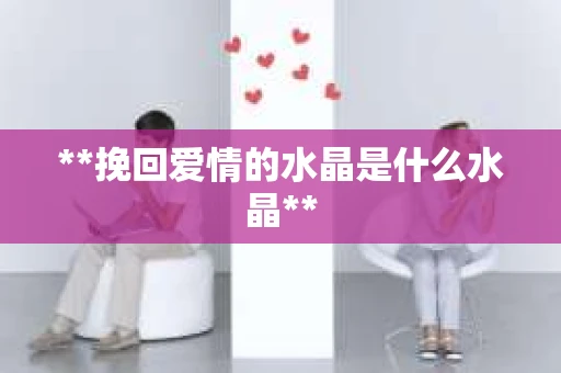 **挽回爱情的水晶是什么水晶**
