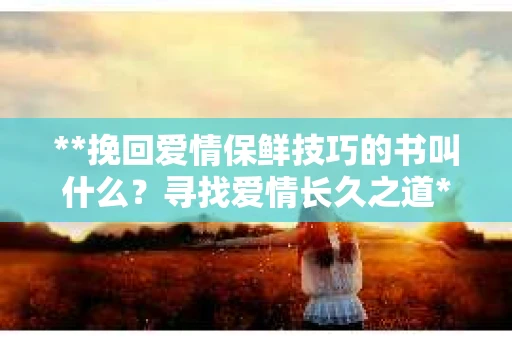 **挽回爱情保鲜技巧的书叫什么？寻找爱情长久之道**