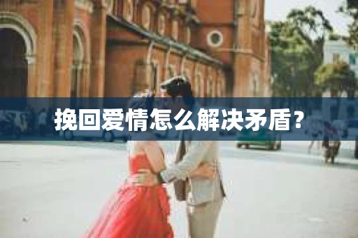 挽回爱情怎么解决矛盾？