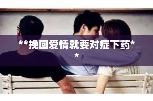 **挽回爱情就要对症下药**
