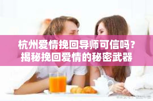 杭州爱情挽回导师可信吗？揭秘挽回爱情的秘密武器