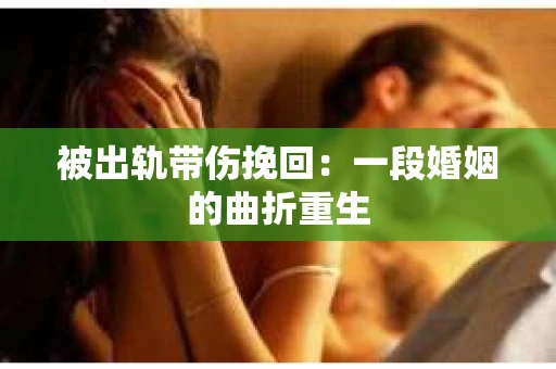 被出轨带伤挽回：一段婚姻的曲折重生