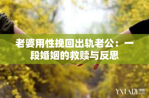 老婆用性挽回出轨老公：一段婚姻的救赎与反思