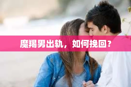 魔羯男出轨，如何挽回？
