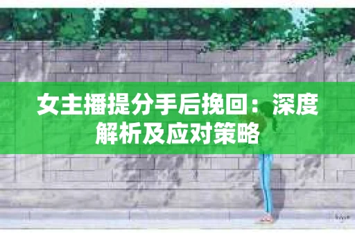 女主播提分手后挽回：深度解析及应对策略