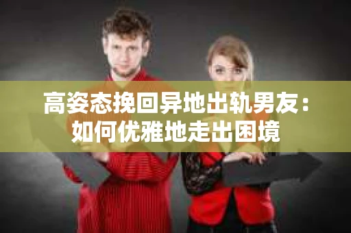 高姿态挽回异地出轨男友：如何优雅地走出困境