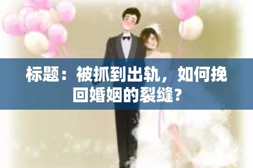 标题：被抓到出轨，如何挽回婚姻的裂缝？