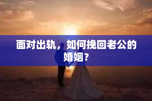 面对出轨，如何挽回老公的婚姻？