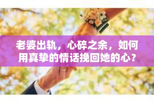 老婆出轨，心碎之余，如何用真挚的情话挽回她的心？