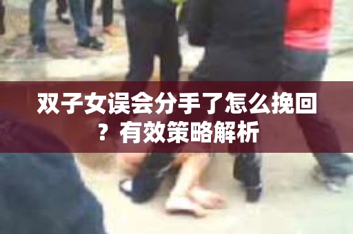 双子女误会分手了怎么挽回？有效策略解析