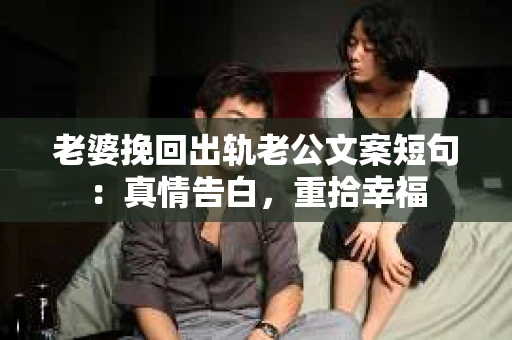 老婆挽回出轨老公文案短句：真情告白，重拾幸福