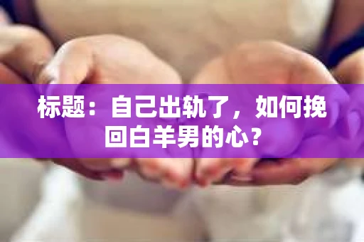 标题：自己出轨了，如何挽回白羊男的心？