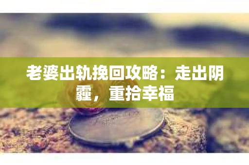 老婆出轨挽回攻略：走出阴霾，重拾幸福