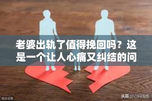 老婆出轨了值得挽回吗？这是一个让人心痛又纠结的问题。在这个问题上，每个人都有自己的看法和经历。今天，我就来和大家聊聊这个话题，希望能给大家带来一些启示。
