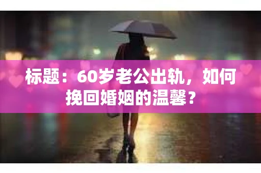 标题：60岁老公出轨，如何挽回婚姻的温馨？