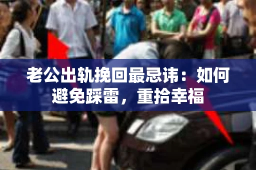 老公出轨挽回最忌讳：如何避免踩雷，重拾幸福