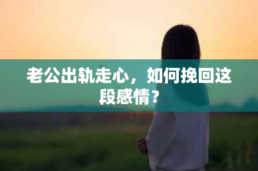 老公出轨走心，如何挽回这段感情？