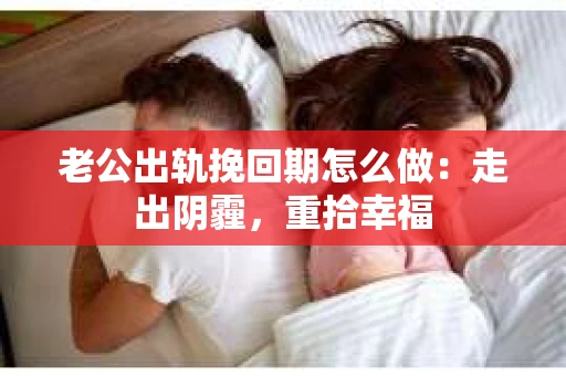 老公出轨挽回期怎么做：走出阴霾，重拾幸福