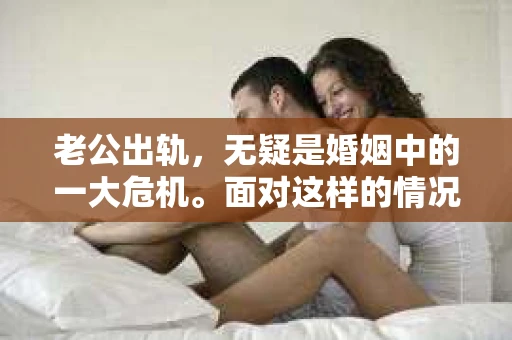 老公出轨，无疑是婚姻中的一大危机。面对这样的情况，很多妻子都会感到痛苦和无助。那么，老公出轨后，最好的挽回办法是什么呢？今天，我们就来聊聊这个话题。