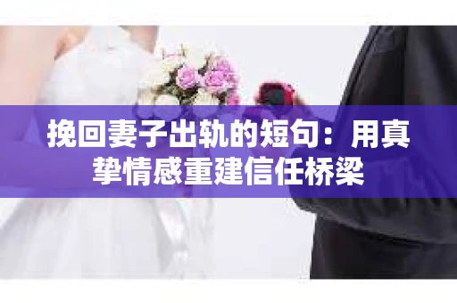 挽回妻子出轨的短句：用真挚情感重建信任桥梁