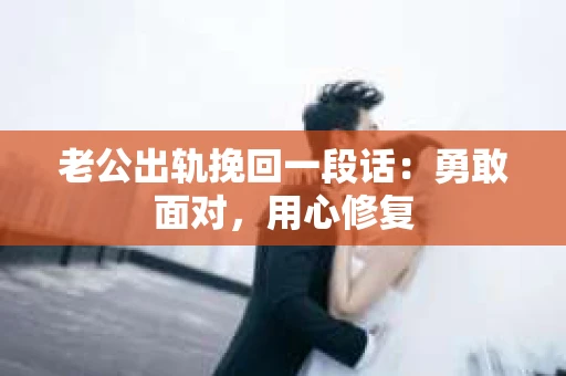 老公出轨挽回一段话：勇敢面对，用心修复