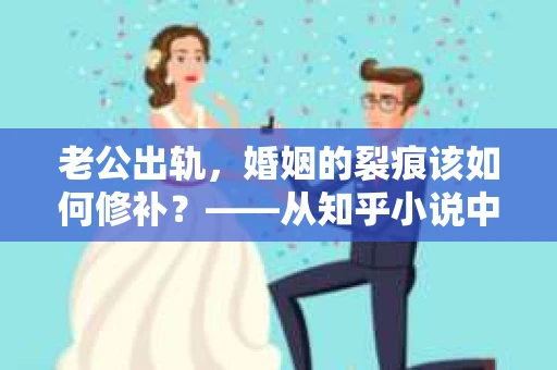 老公出轨，婚姻的裂痕该如何修补？——从知乎小说中探寻挽回之道
