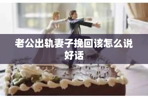 老公出轨妻子挽回该怎么说好话