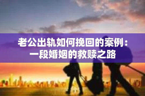 老公出轨如何挽回的案例：一段婚姻的救赎之路