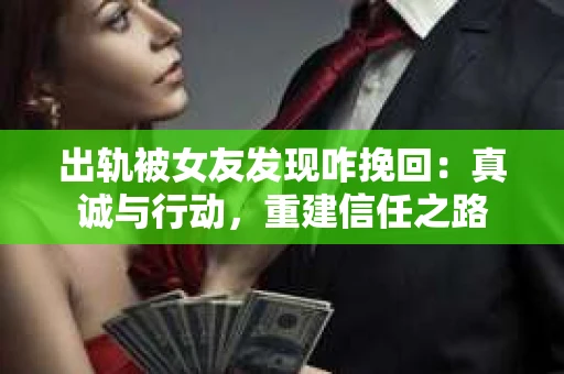 出轨被女友发现咋挽回：真诚与行动，重建信任之路