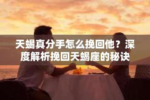 天蝎真分手怎么挽回他?深度解析挽回天蝎座的秘诀 天蝎真分手怎么挽回他?深度解析挽回天蝎座的秘诀
