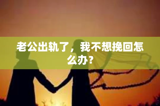 老公出轨了，我不想挽回怎么办？