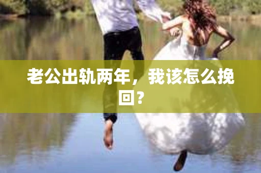 老公出轨两年，我该怎么挽回？