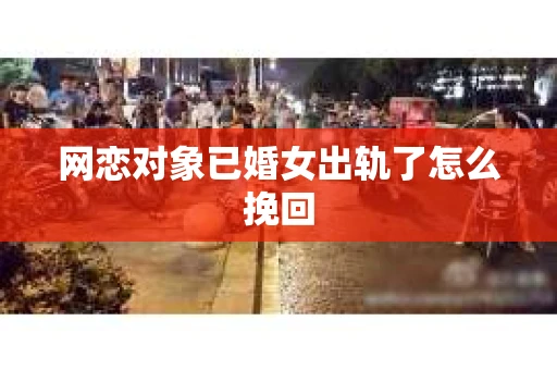 网恋对象已婚女出轨了怎么挽回