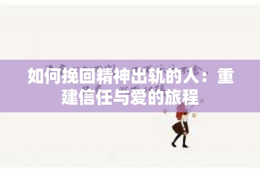 如何挽回精神出轨的人：重建信任与爱的旅程