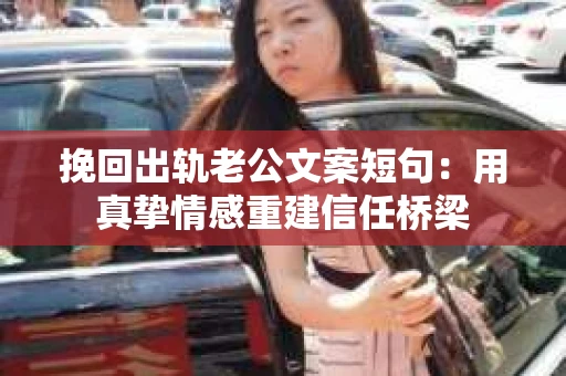 挽回出轨老公文案短句：用真挚情感重建信任桥梁