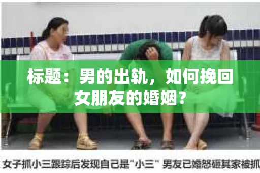 标题：男的出轨，如何挽回女朋友的婚姻？