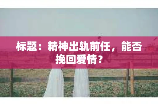 标题：精神出轨前任，能否挽回爱情？
