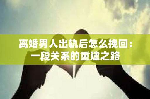 离婚男人出轨后怎么挽回：一段关系的重建之路