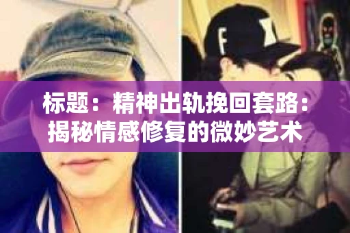 标题：精神出轨挽回套路：揭秘情感修复的微妙艺术