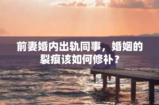 前妻婚内出轨同事，婚姻的裂痕该如何修补？
