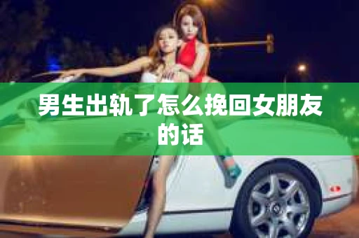 男生出轨了怎么挽回女朋友的话