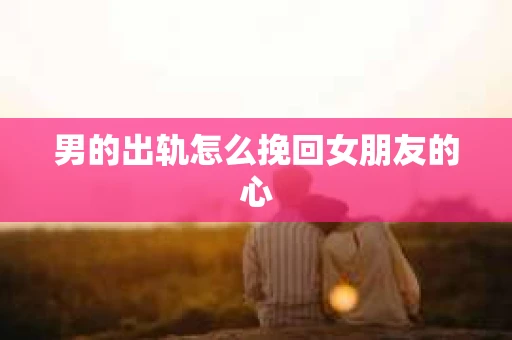 男的出轨怎么挽回女朋友的心