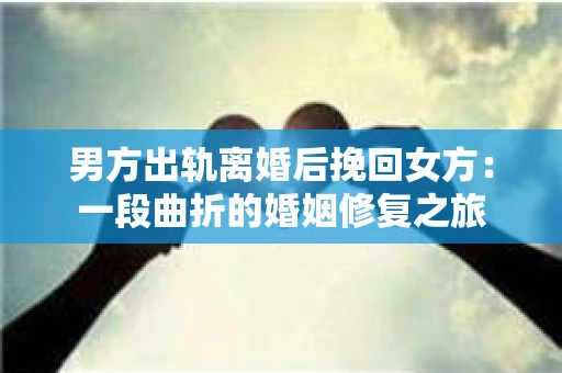 男方出轨离婚后挽回女方：一段曲折的婚姻修复之旅