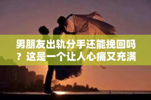 男朋友出轨分手还能挽回吗？这是一个让人心痛又充满疑惑的问题。在感情的世界里，出轨无疑是一记重拳，让人难以承受。那么，当男朋友出轨，分手后我们还能挽回这段感情吗？今天，就让我们一起来探讨这个问题。
